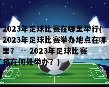 2023年足球比赛在哪里举行(2023年足球比赛举办地点在哪里？ -- 2023年足球比赛将在何处举办？)