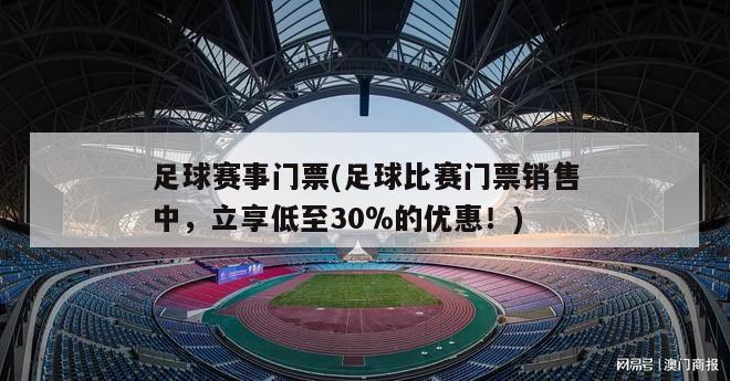 足球赛事门票(足球比赛门票销售中，立享低至30％的优惠！)