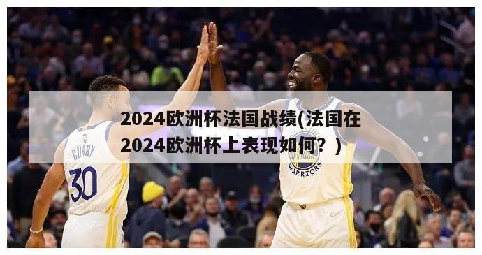 2024欧洲杯法国战绩(法国在2024欧洲杯上表现如何？)